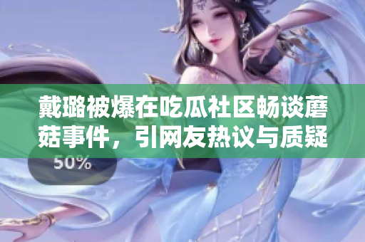 戴璐被爆在吃瓜社區(qū)暢談蘑菇事件，引網(wǎng)友熱議與質(zhì)疑