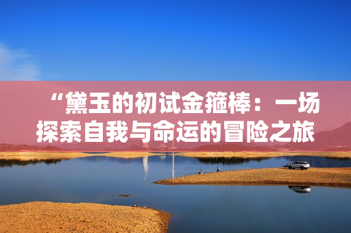 “黛玉的初試金箍棒：一場探索自我與命運的冒險之旅”