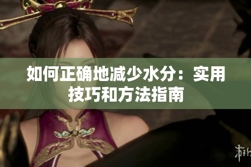 如何正確地減少水分：實(shí)用技巧和方法指南