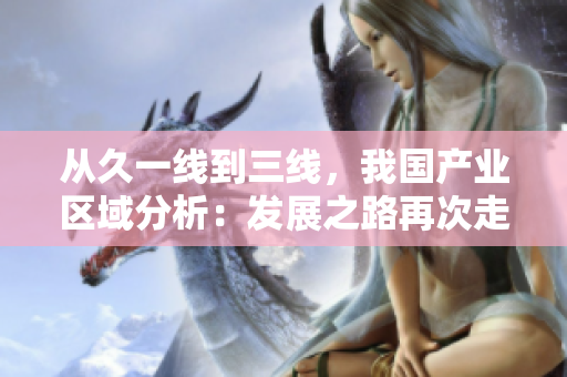 從久一線到三線，我國(guó)產(chǎn)業(yè)區(qū)域分析：發(fā)展之路再次走進(jìn)焦點(diǎn)。
