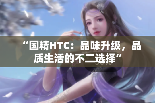 “國精HTC：品味升級，品質(zhì)生活的不二選擇”