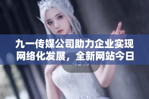 九一傳媒公司助力企業(yè)實現(xiàn)網(wǎng)絡化發(fā)展，全新網(wǎng)站今日發(fā)布！