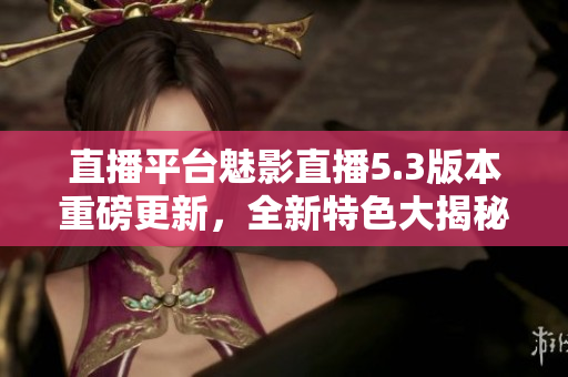 直播平臺(tái)魅影直播5.3版本重磅更新，全新特色大揭秘
