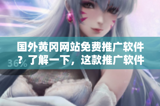國外黃岡網(wǎng)站免費(fèi)推廣軟件？了解一下，這款推廣軟件免費(fèi)嗎？