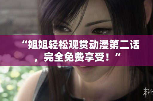 “姐姐輕松觀賞動(dòng)漫第二話，完全免費(fèi)享受！”