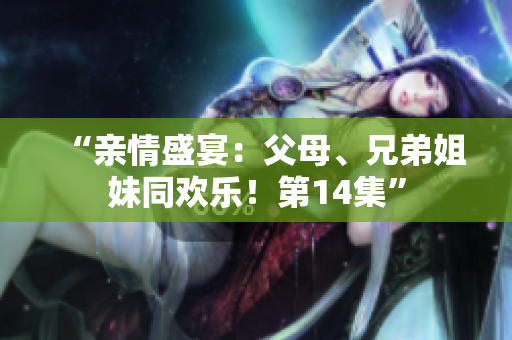 “親情盛宴：父母、兄弟姐妹同歡樂(lè)！第14集”