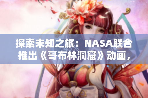 探索未知之旅：NASA聯(lián)合推出《哥布林洞窟》動(dòng)畫，啟發(fā)未來科學(xué)家