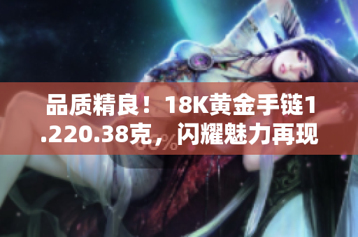 品質(zhì)精良！18K黃金手鏈1.220.38克，閃耀魅力再現(xiàn)