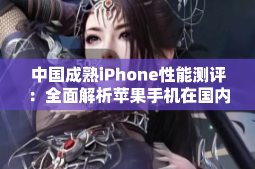 中國(guó)成熟iPhone性能測(cè)評(píng)：全面解析蘋果手機(jī)在國(guó)內(nèi)市場(chǎng)的表現(xiàn)