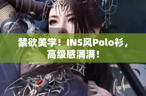 禁欲美學(xué)！INS風(fēng)Polo衫，高級(jí)感滿(mǎn)滿(mǎn)！