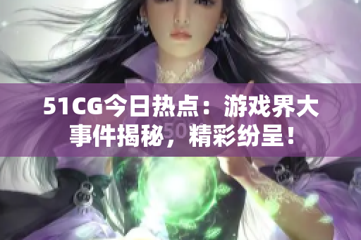 51CG今日熱點：游戲界大事件揭秘，精彩紛呈！