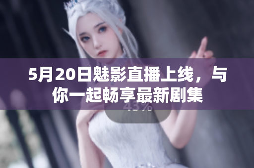 5月20日魅影直播上線，與你一起暢享最新劇集