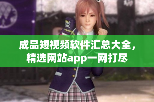 成品短視頻軟件匯總大全，精選網(wǎng)站app一網(wǎng)打盡