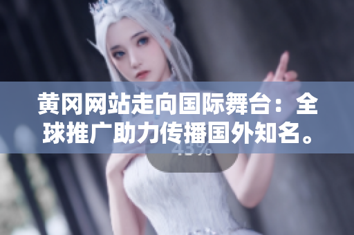 黃岡網(wǎng)站走向國(guó)際舞臺(tái)：全球推廣助力傳播國(guó)外知名。