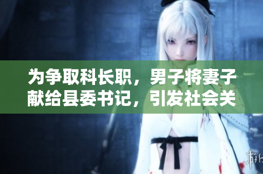 為爭取科長職，男子將妻子獻給縣委書記，引發(fā)社會關(guān)注