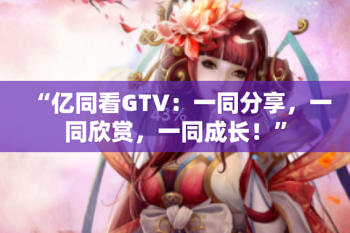 “億同看GTV：一同分享，一同欣賞，一同成長(zhǎng)！”