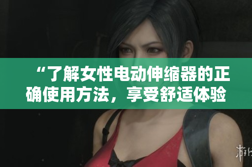 “了解女性電動(dòng)伸縮器的正確使用方法，享受舒適體驗(yàn)”