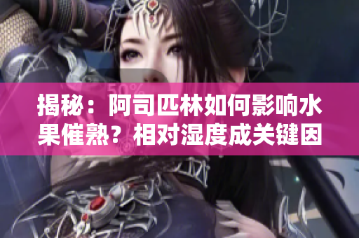 揭秘：阿司匹林如何影響水果催熟？相對(duì)濕度成關(guān)鍵因素！
