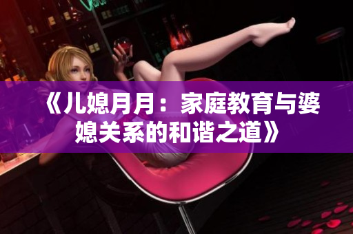 《兒媳月月：家庭教育與婆媳關系的和諧之道》