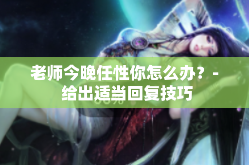 老師今晚任性你怎么辦？- 給出適當(dāng)回復(fù)技巧