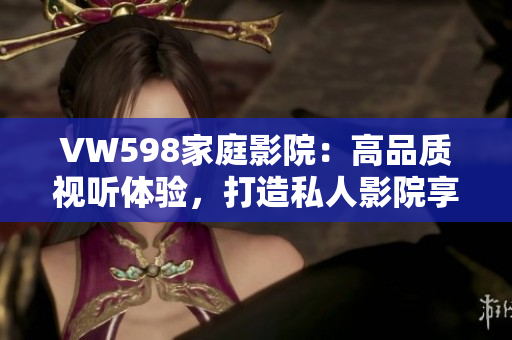 VW598家庭影院：高品質(zhì)視聽體驗，打造私人影院享受