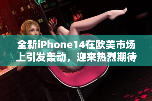 全新iPhone14在歐美市場上引發(fā)轟動，迎來熱烈期待