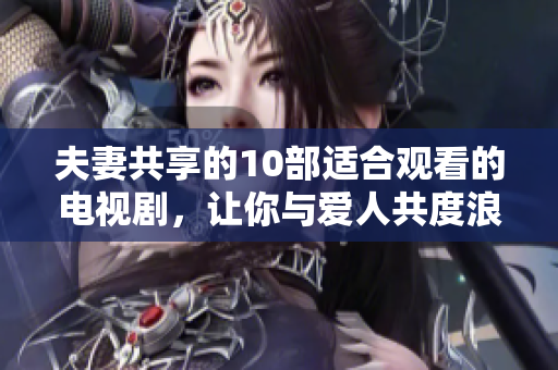 夫妻共享的10部適合觀看的電視劇，讓你與愛(ài)人共度浪漫時(shí)光