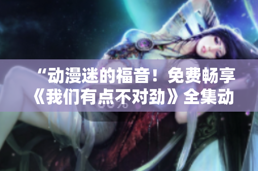 “動(dòng)漫迷的福音！免費(fèi)暢享《我們有點(diǎn)不對(duì)勁》全集動(dòng)畫(huà)！”