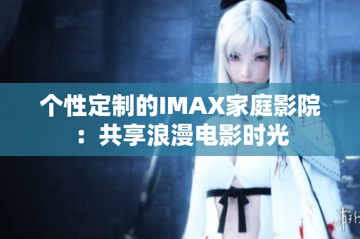 個(gè)性定制的IMAX家庭影院：共享浪漫電影時(shí)光