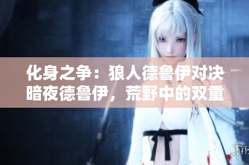 化身之爭(zhēng)：狼人德魯伊對(duì)決暗夜德魯伊，荒野中的雙重變身