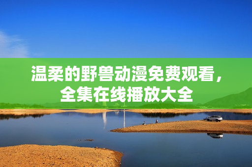 溫柔的野獸動漫免費觀看，全集在線播放大全