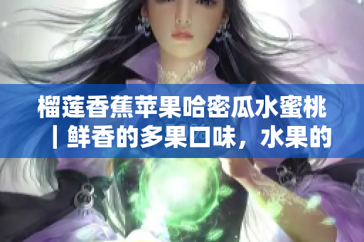 榴蓮香蕉蘋果哈密瓜水蜜桃｜鮮香的多果口味，水果的香甜滋味