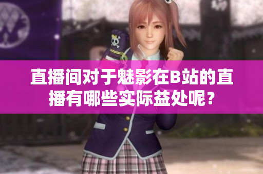 直播間對于魅影在B站的直播有哪些實(shí)際益處呢？