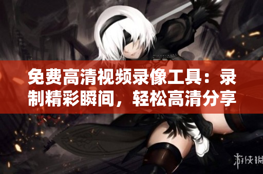 免費(fèi)高清視頻錄像工具：錄制精彩瞬間，輕松高清分享
