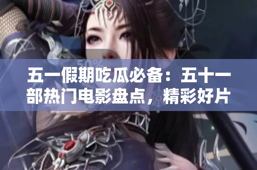 五一假期吃瓜必備：五十一部熱門電影盤點，精彩好片不容錯過！