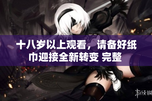 十八歲以上觀看，請備好紙巾迎接全新轉(zhuǎn)變 完整 