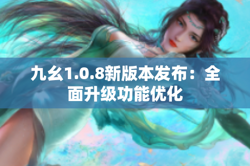 九幺1.0.8新版本發(fā)布：全面升級(jí)功能優(yōu)化