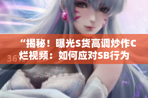 “揭秘！曝光S貨高調(diào)炒作C爛視頻：如何應(yīng)對(duì)SB行為？”