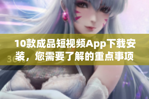 10款成品短視頻App下載安裝，您需要了解的重點(diǎn)事項(xiàng)