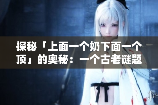 探秘「上面一個(gè)奶下面一個(gè)頂」的奧秘：一個(gè)古老謎題的解密