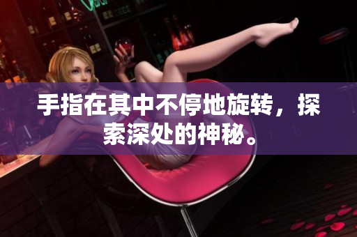 手指在其中不停地旋轉(zhuǎn)，探索深處的神秘。
