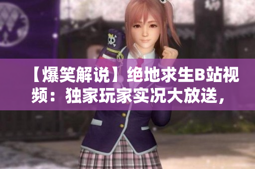 【爆笑解說】絕地求生B站視頻：獨(dú)家玩家實(shí)況大放送，精彩刺激戰(zhàn)場(chǎng)對(duì)決盛宴！