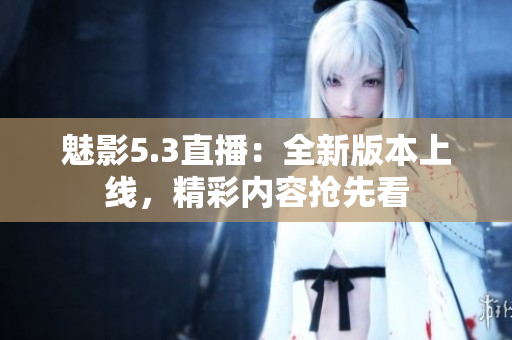 魅影5.3直播：全新版本上線，精彩內(nèi)容搶先看