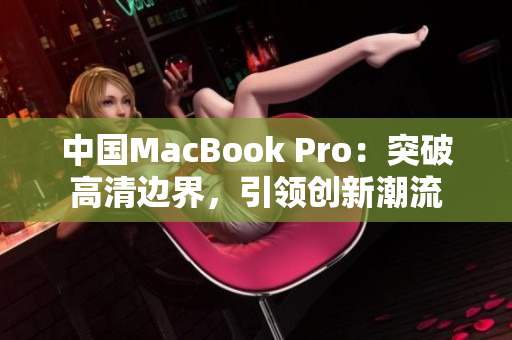 中國(guó)MacBook Pro：突破高清邊界，引領(lǐng)創(chuàng)新潮流