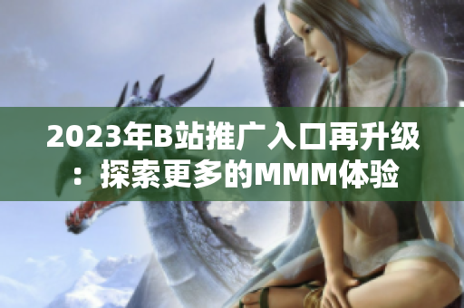 2023年B站推廣入口再升級(jí)：探索更多的MMM體驗(yàn)