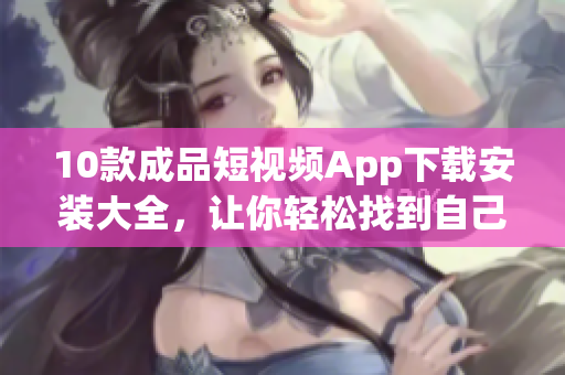 10款成品短視頻App下載安裝大全，讓你輕松找到自己喜愛的視頻制作神器