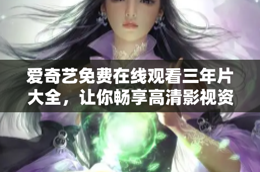 愛奇藝免費(fèi)在線觀看三年片大全，讓你暢享高清影視資源