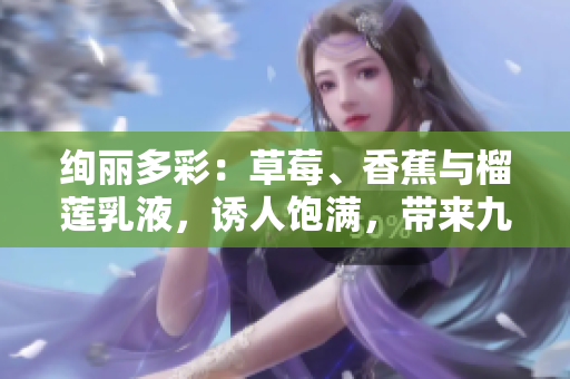 絢麗多彩：草莓、香蕉與榴蓮乳液，誘人飽滿，帶來九種樂趣，值得一試