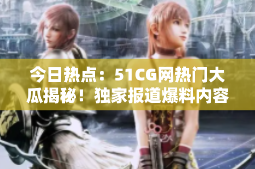今日熱點：51CG網(wǎng)熱門大瓜揭秘！獨家報道爆料內(nèi)容，精彩絕倫！