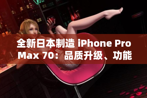全新日本制造 iPhone Pro Max 70：品質升級、功能創(chuàng)新、性能更強大